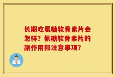 长期吃氨糖软骨素片会怎样？氨糖软骨素片的副作用和注意事项？