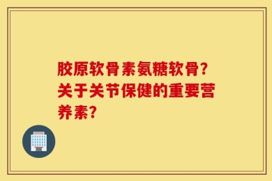 胶原软骨素氨糖软骨？关于关节保健的重要营养素？