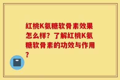 红桃K氨糖软骨素效果怎么样？了解红桃K氨糖软骨素的功效与作用？