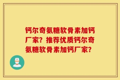 钙尔奇氨糖软骨素加钙厂家？推荐优质钙尔奇氨糖软骨素加钙厂家？