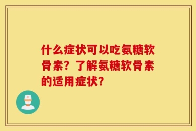 什么症状可以吃氨糖软骨素？了解氨糖软骨素的适用症状？