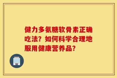 健力多氨糖软骨素正确吃法？如何科学合理地服用健康营养品？