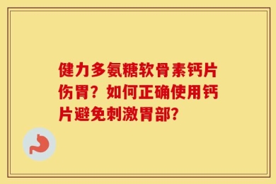 健力多氨糖软骨素钙片伤胃？如何正确使用钙片避免刺激胃部？