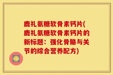 鹿礼氨糖软骨素钙片(鹿礼氨糖软骨素钙片的新标题：强化骨骼与关节的综合营养配方)