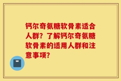 钙尔奇氨糖软骨素适合人群？了解钙尔奇氨糖软骨素的适用人群和注意事项？