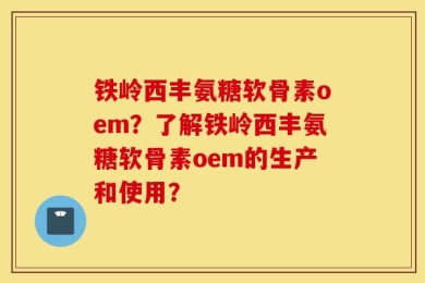 铁岭西丰氨糖软骨素oem？了解铁岭西丰氨糖软骨素oem的生产和使用？