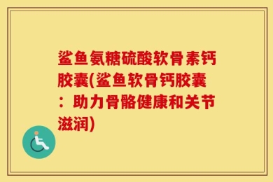 鲨鱼氨糖硫酸软骨素钙胶囊(鲨鱼软骨钙胶囊：助力骨骼健康和关节滋润)