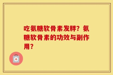 吃氨糖软骨素发胖？氨糖软骨素的功效与副作用？