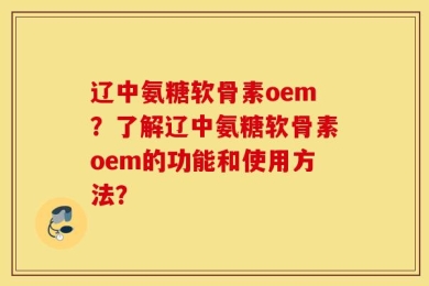 辽中氨糖软骨素oem？了解辽中氨糖软骨素oem的功能和使用方法？