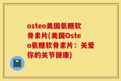 osteo美国氨糖软骨素片(美国Osteo氨糖软骨素片：关爱你的关节健康)
