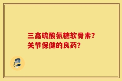 三鑫硫酸氨糖软骨素？关节保健的良药？