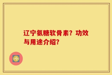 辽宁氨糖软骨素？功效与用途介绍？