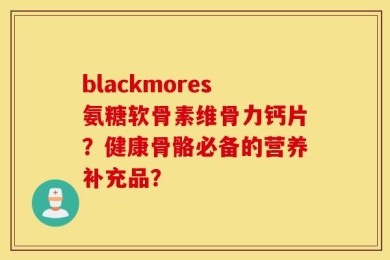 blackmores氨糖软骨素维骨力钙片？健康骨骼必备的营养补充品？
