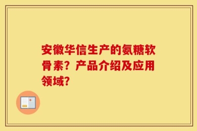 安徽华信生产的氨糖软骨素？产品介绍及应用领域？