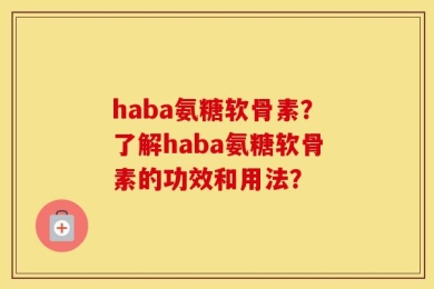 haba氨糖软骨素？了解haba氨糖软骨素的功效和用法？