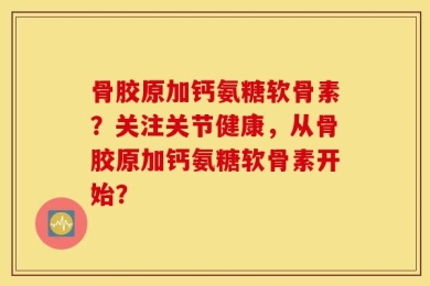 骨胶原加钙氨糖软骨素？关注关节健康，从骨胶原加钙氨糖软骨素开始？