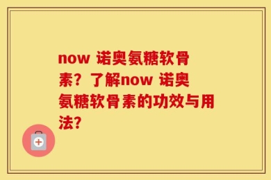 now 诺奥氨糖软骨素？了解now 诺奥氨糖软骨素的功效与用法？