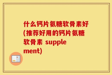 什么钙片氨糖软骨素好(推荐好用的钙片氨糖软骨素 supplement)