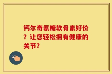 钙尔奇氨糖软骨素好价？让您轻松拥有健康的关节？