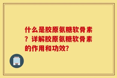 什么是胶原氨糖软骨素？详解胶原氨糖软骨素的作用和功效？