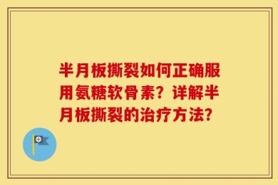 半月板撕裂如何正确服用氨糖软骨素？详解半月板撕裂的治疗方法？