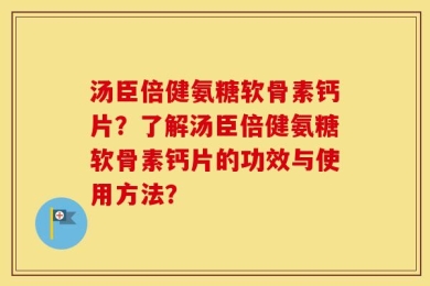 汤臣倍健氨糖软骨素钙片？了解汤臣倍健氨糖软骨素钙片的功效与使用方法？