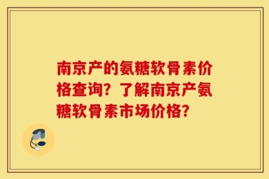 南京产的氨糖软骨素价格查询？了解南京产氨糖软骨素市场价格？