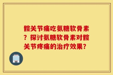 髋关节痛吃氨糖软骨素？探讨氨糖软骨素对髋关节疼痛的治疗效果？