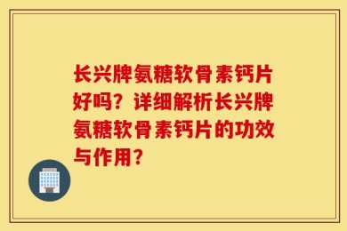 长兴牌氨糖软骨素钙片好吗？详细解析长兴牌氨糖软骨素钙片的功效与作用？