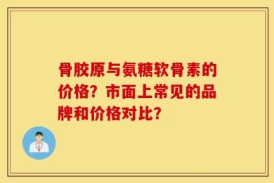 骨胶原与氨糖软骨素的价格？市面上常见的品牌和价格对比？