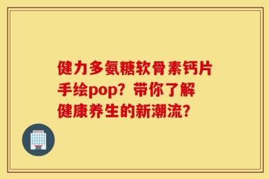 健力多氨糖软骨素钙片手绘pop？带你了解健康养生的新潮流？