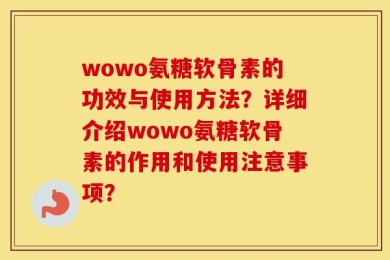 wowo氨糖软骨素的功效与使用方法？详细介绍wowo氨糖软骨素的作用和使用注意事项？