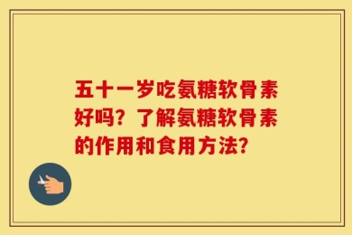 五十一岁吃氨糖软骨素好吗？了解氨糖软骨素的作用和食用方法？