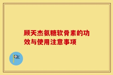 顾天杰氨糖软骨素的功效与使用注意事项