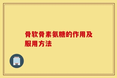 骨软骨素氨糖的作用及服用方法