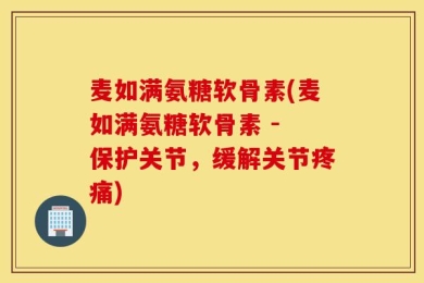 麦如满氨糖软骨素(麦如满氨糖软骨素 - 保护关节，缓解关节疼痛)