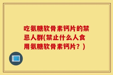 吃氨糖软骨素钙片的禁忌人群(禁止什么人食用氨糖软骨素钙片？)