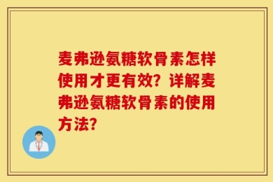 麦弗逊氨糖软骨素怎样使用才更有效？详解麦弗逊氨糖软骨素的使用方法？