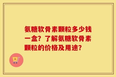 氨糖软骨素颗粒多少钱一盒？了解氨糖软骨素颗粒的价格及用途？