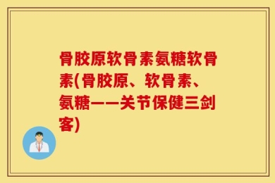 骨胶原软骨素氨糖软骨素(骨胶原、软骨素、氨糖——关节保健三剑客)