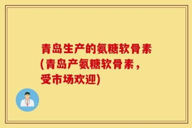 青岛生产的氨糖软骨素(青岛产氨糖软骨素，受市场欢迎)
