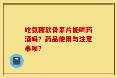 吃氨糖软骨素片能喝药酒吗？药品使用与注意事项？