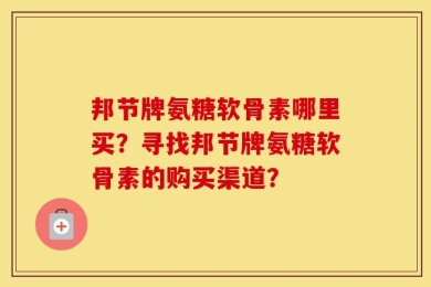 邦节牌氨糖软骨素哪里买？寻找邦节牌氨糖软骨素的购买渠道？