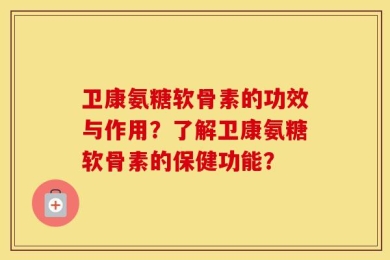 卫康氨糖软骨素的功效与作用？了解卫康氨糖软骨素的保健功能？