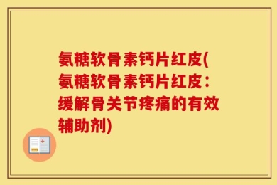 氨糖软骨素钙片红皮(氨糖软骨素钙片红皮：缓解骨关节疼痛的有效辅助剂)