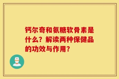 钙尔奇和氨糖软骨素是什么？解读两种保健品的功效与作用？