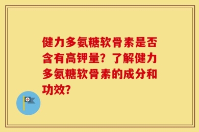 健力多氨糖软骨素是否含有高钾量？了解健力多氨糖软骨素的成分和功效？