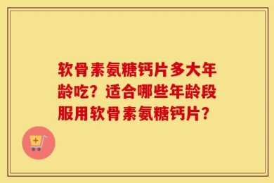 软骨素氨糖钙片多大年龄吃？适合哪些年龄段服用软骨素氨糖钙片？