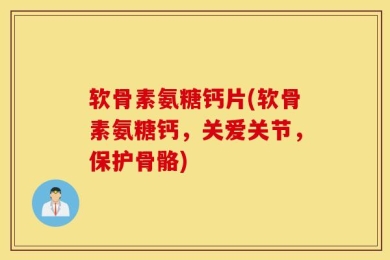 软骨素氨糖钙片(软骨素氨糖钙，关爱关节，保护骨骼)