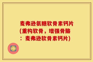 麦弗逊氨糖软骨素钙片(重构软骨，增强骨骼：麦弗逊软骨素钙片)
